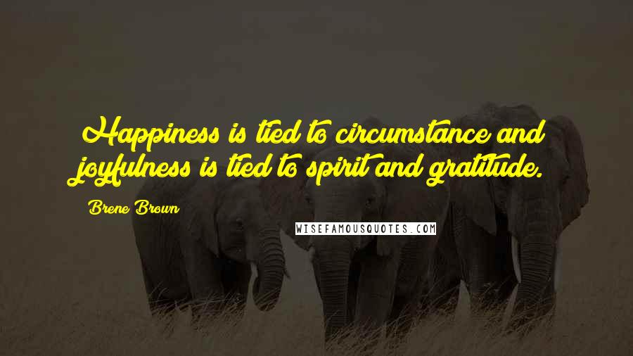 Brene Brown Quotes: Happiness is tied to circumstance and joyfulness is tied to spirit and gratitude.