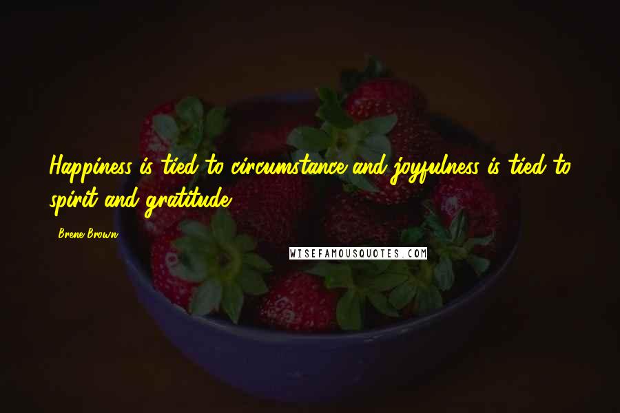 Brene Brown Quotes: Happiness is tied to circumstance and joyfulness is tied to spirit and gratitude.