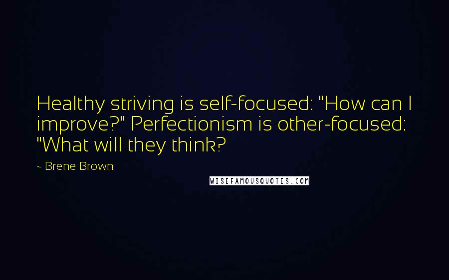Brene Brown Quotes: Healthy striving is self-focused: "How can I improve?" Perfectionism is other-focused: "What will they think?