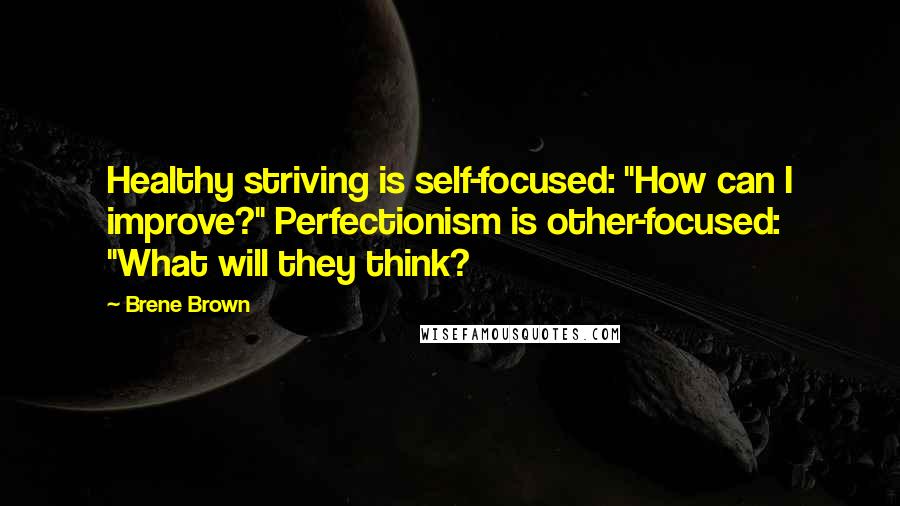 Brene Brown Quotes: Healthy striving is self-focused: "How can I improve?" Perfectionism is other-focused: "What will they think?