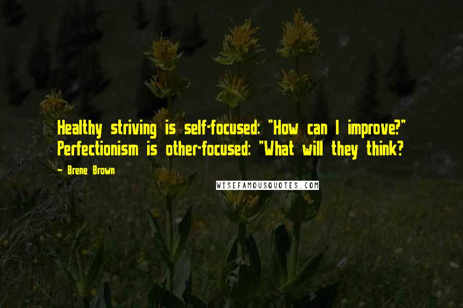 Brene Brown Quotes: Healthy striving is self-focused: "How can I improve?" Perfectionism is other-focused: "What will they think?