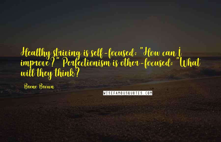 Brene Brown Quotes: Healthy striving is self-focused: "How can I improve?" Perfectionism is other-focused: "What will they think?