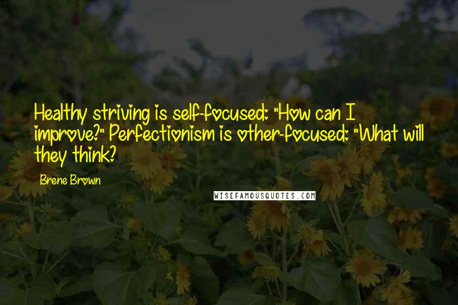 Brene Brown Quotes: Healthy striving is self-focused: "How can I improve?" Perfectionism is other-focused: "What will they think?