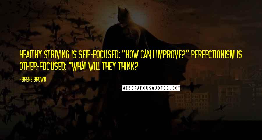 Brene Brown Quotes: Healthy striving is self-focused: "How can I improve?" Perfectionism is other-focused: "What will they think?