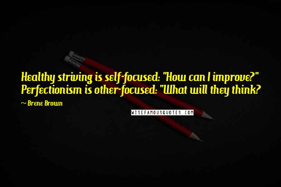 Brene Brown Quotes: Healthy striving is self-focused: "How can I improve?" Perfectionism is other-focused: "What will they think?