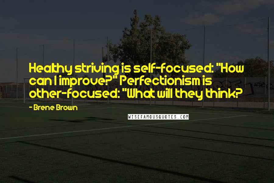 Brene Brown Quotes: Healthy striving is self-focused: "How can I improve?" Perfectionism is other-focused: "What will they think?