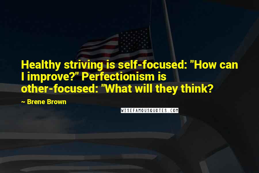 Brene Brown Quotes: Healthy striving is self-focused: "How can I improve?" Perfectionism is other-focused: "What will they think?