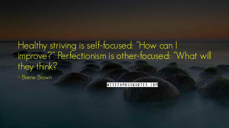 Brene Brown Quotes: Healthy striving is self-focused: "How can I improve?" Perfectionism is other-focused: "What will they think?