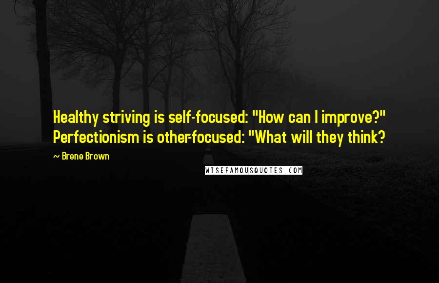 Brene Brown Quotes: Healthy striving is self-focused: "How can I improve?" Perfectionism is other-focused: "What will they think?