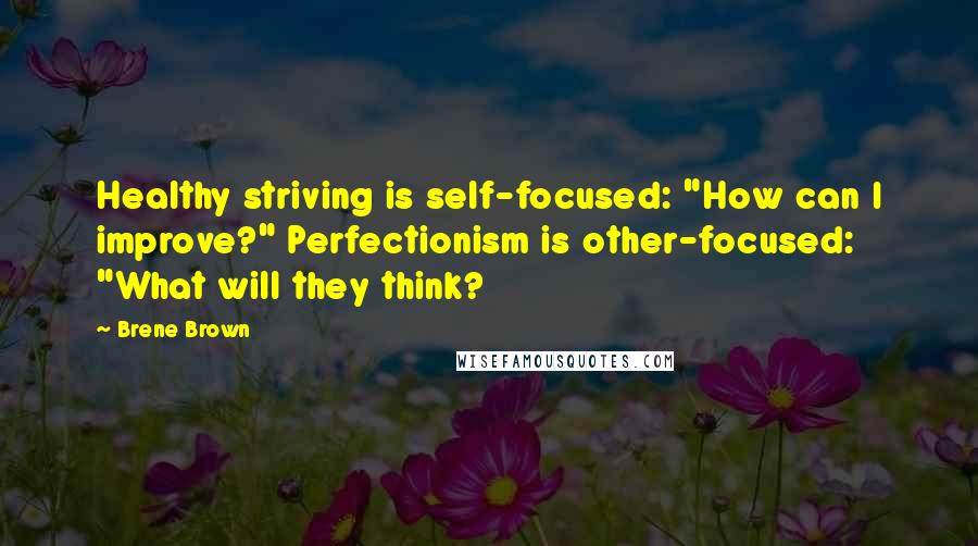 Brene Brown Quotes: Healthy striving is self-focused: "How can I improve?" Perfectionism is other-focused: "What will they think?