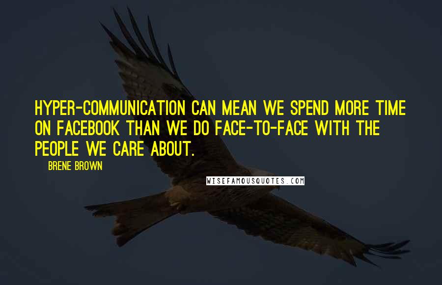 Brene Brown Quotes: Hyper-communication can mean we spend more time on Facebook than we do face-to-face with the people we care about.