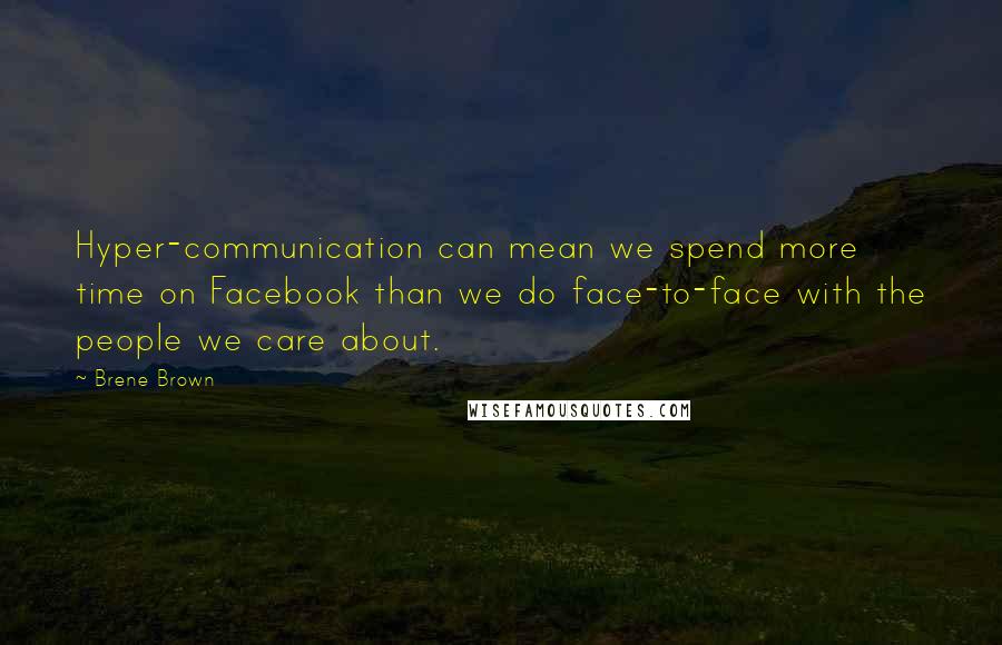 Brene Brown Quotes: Hyper-communication can mean we spend more time on Facebook than we do face-to-face with the people we care about.