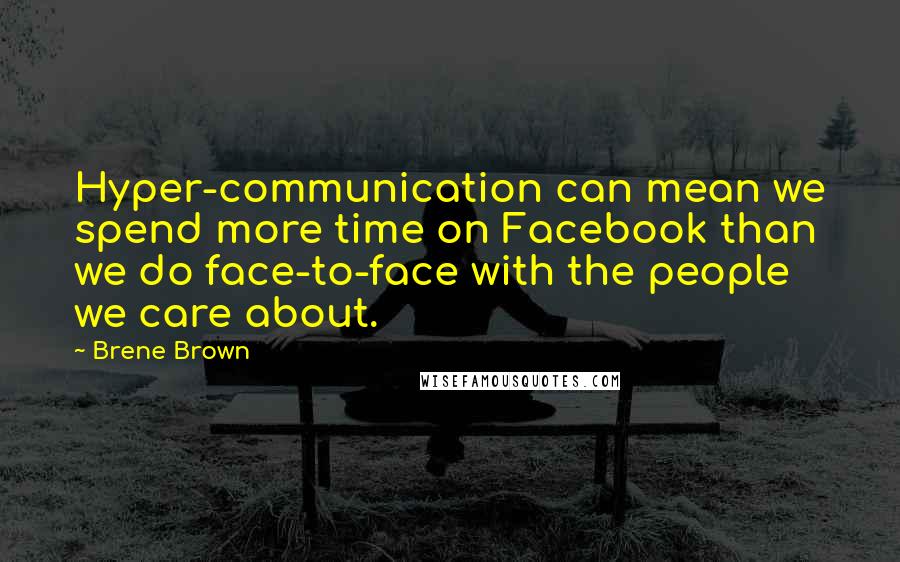 Brene Brown Quotes: Hyper-communication can mean we spend more time on Facebook than we do face-to-face with the people we care about.