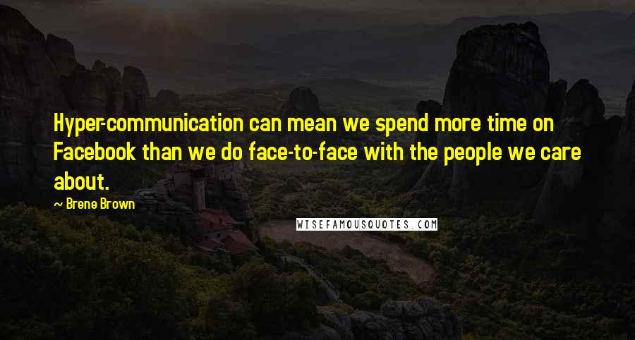 Brene Brown Quotes: Hyper-communication can mean we spend more time on Facebook than we do face-to-face with the people we care about.