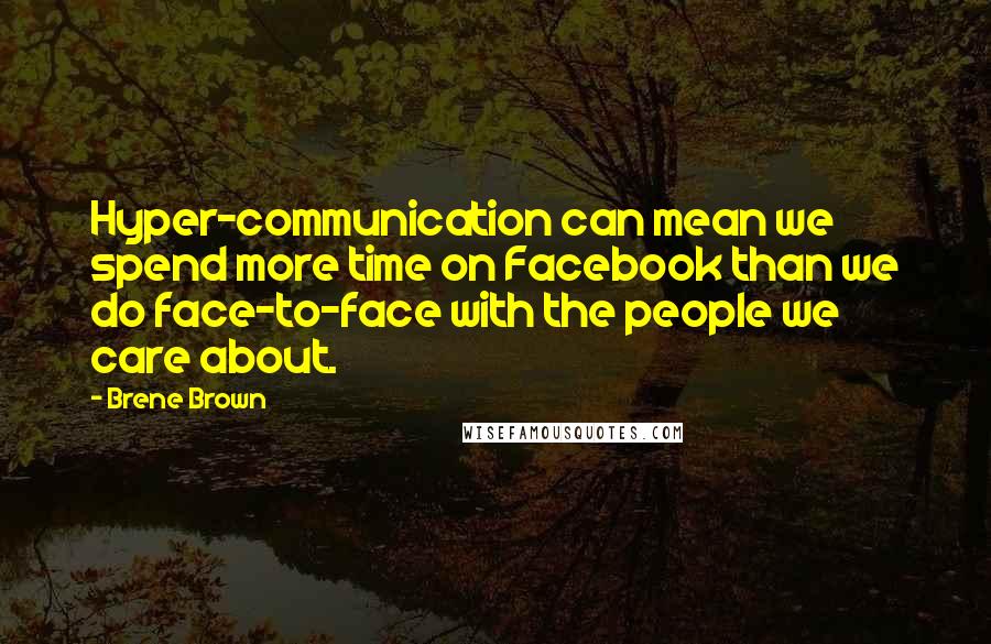 Brene Brown Quotes: Hyper-communication can mean we spend more time on Facebook than we do face-to-face with the people we care about.