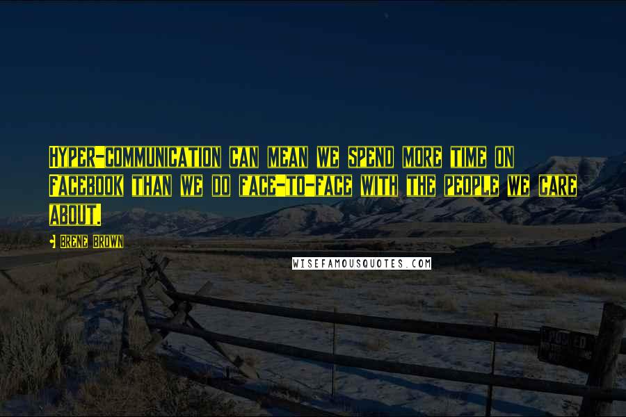 Brene Brown Quotes: Hyper-communication can mean we spend more time on Facebook than we do face-to-face with the people we care about.