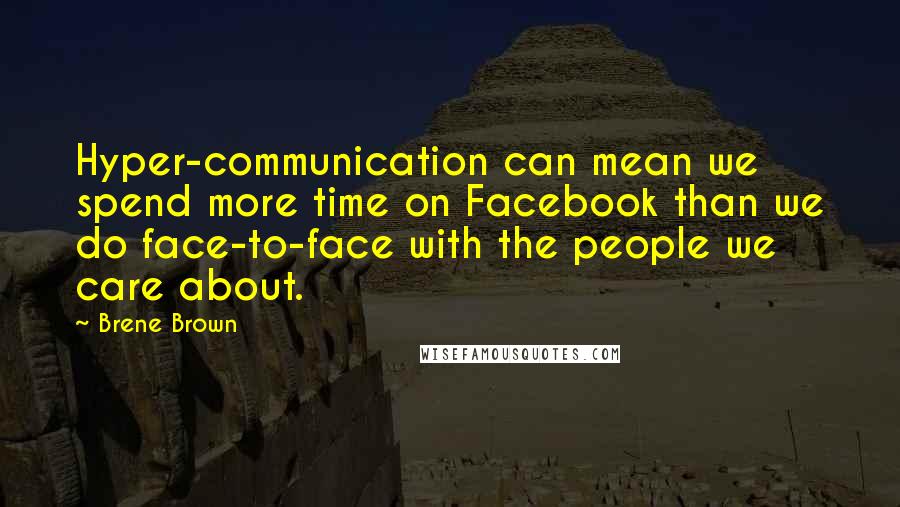 Brene Brown Quotes: Hyper-communication can mean we spend more time on Facebook than we do face-to-face with the people we care about.