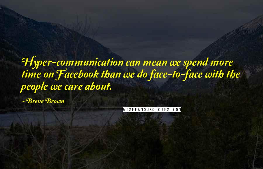 Brene Brown Quotes: Hyper-communication can mean we spend more time on Facebook than we do face-to-face with the people we care about.