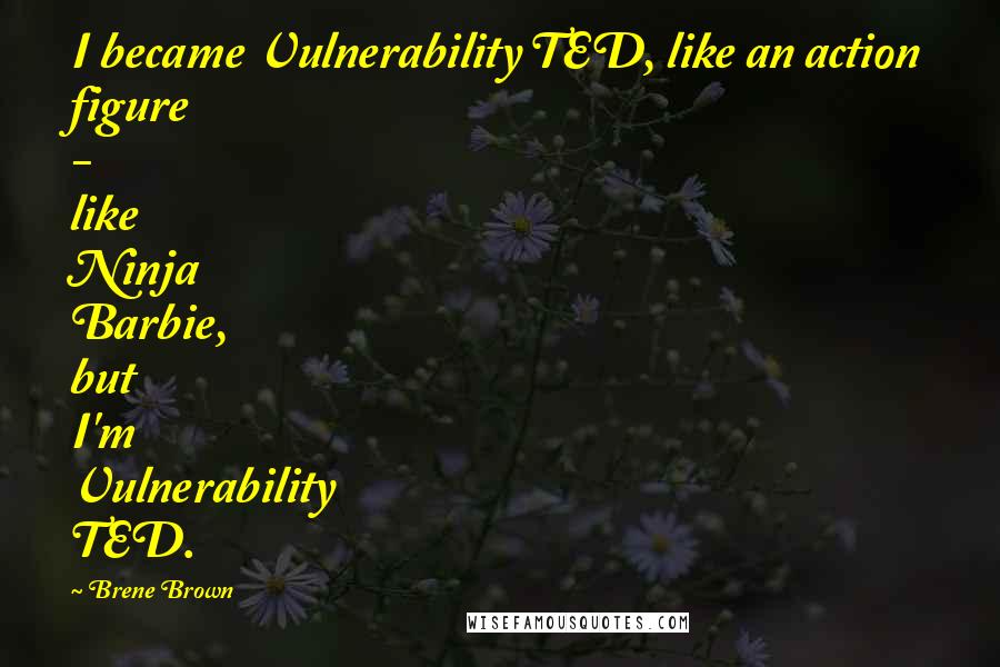 Brene Brown Quotes: I became Vulnerability TED, like an action figure - like Ninja Barbie, but I'm Vulnerability TED.