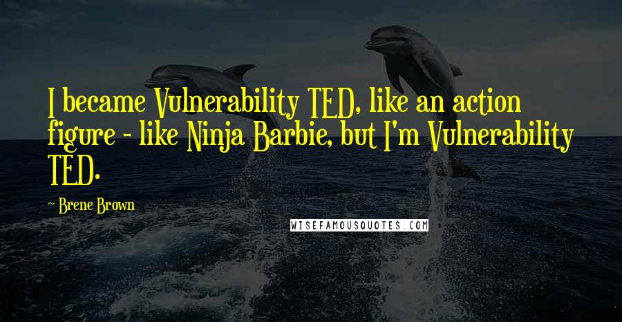 Brene Brown Quotes: I became Vulnerability TED, like an action figure - like Ninja Barbie, but I'm Vulnerability TED.