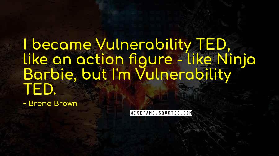 Brene Brown Quotes: I became Vulnerability TED, like an action figure - like Ninja Barbie, but I'm Vulnerability TED.