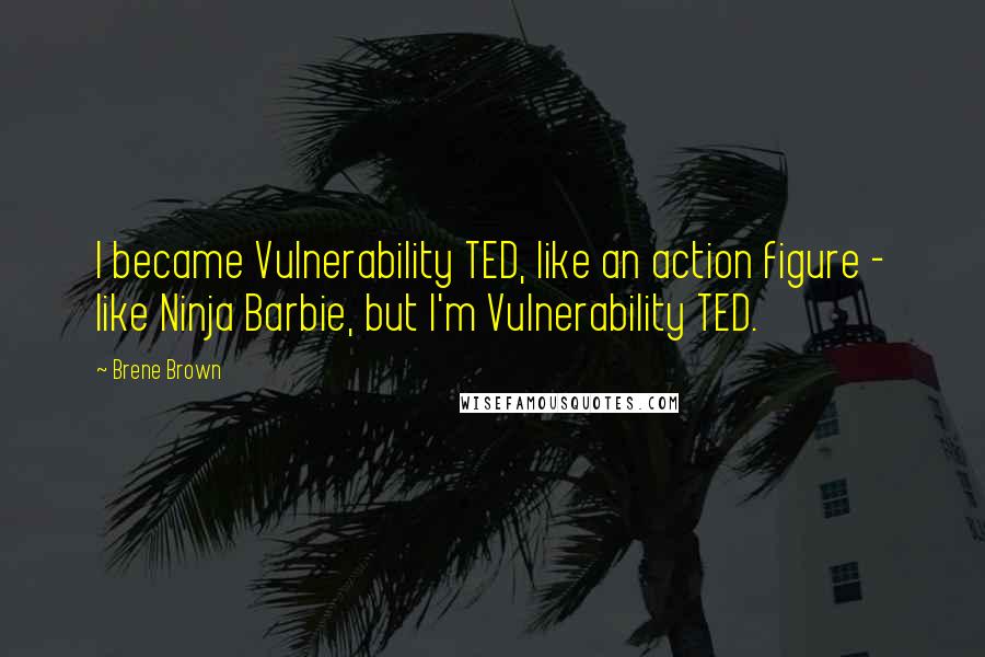 Brene Brown Quotes: I became Vulnerability TED, like an action figure - like Ninja Barbie, but I'm Vulnerability TED.
