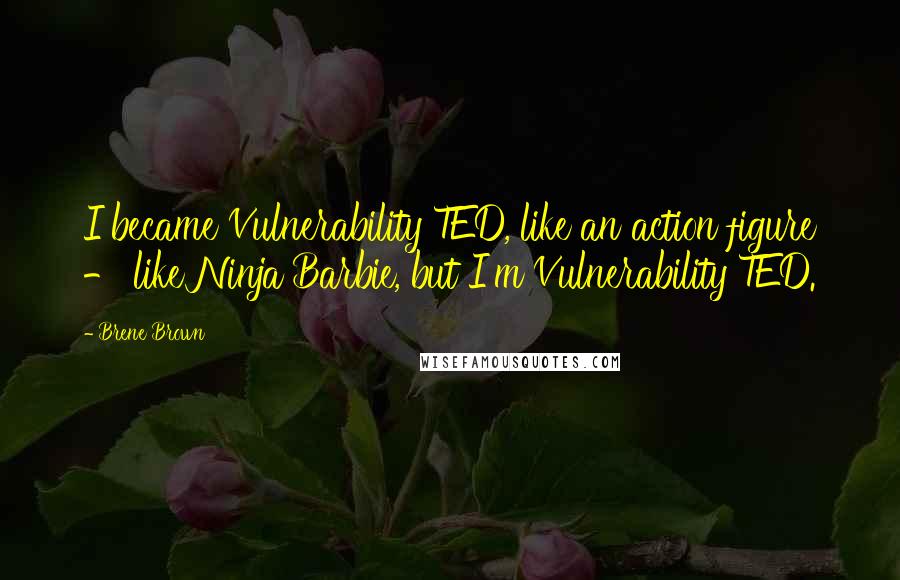 Brene Brown Quotes: I became Vulnerability TED, like an action figure - like Ninja Barbie, but I'm Vulnerability TED.