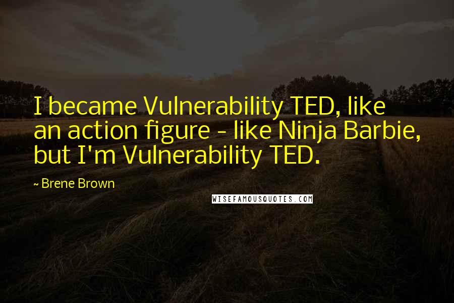 Brene Brown Quotes: I became Vulnerability TED, like an action figure - like Ninja Barbie, but I'm Vulnerability TED.