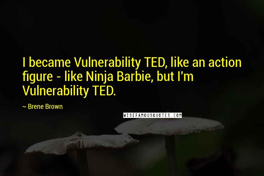 Brene Brown Quotes: I became Vulnerability TED, like an action figure - like Ninja Barbie, but I'm Vulnerability TED.