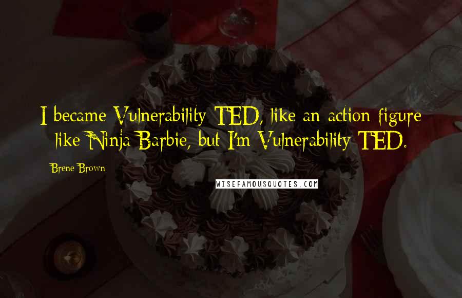 Brene Brown Quotes: I became Vulnerability TED, like an action figure - like Ninja Barbie, but I'm Vulnerability TED.