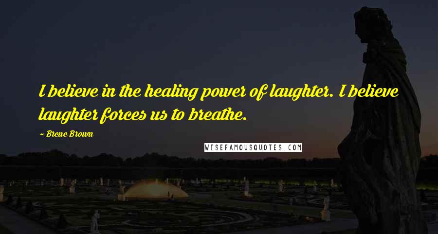 Brene Brown Quotes: I believe in the healing power of laughter. I believe laughter forces us to breathe.