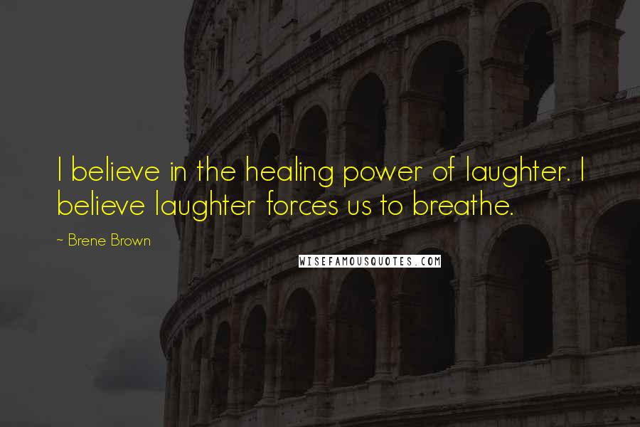 Brene Brown Quotes: I believe in the healing power of laughter. I believe laughter forces us to breathe.