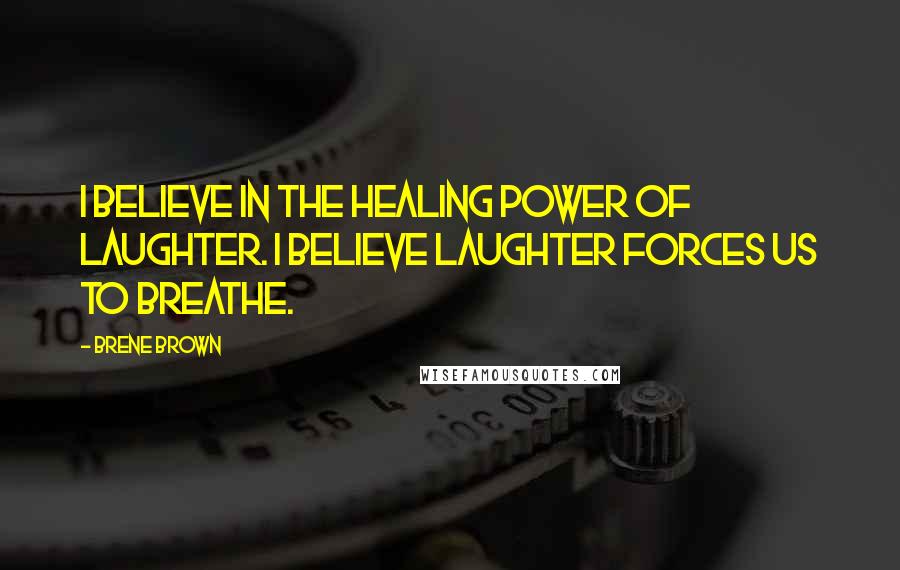 Brene Brown Quotes: I believe in the healing power of laughter. I believe laughter forces us to breathe.