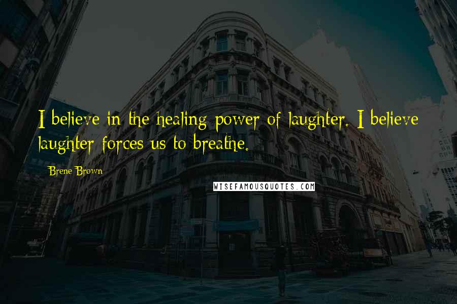 Brene Brown Quotes: I believe in the healing power of laughter. I believe laughter forces us to breathe.