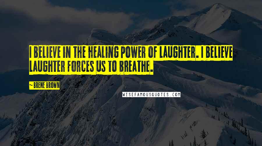 Brene Brown Quotes: I believe in the healing power of laughter. I believe laughter forces us to breathe.