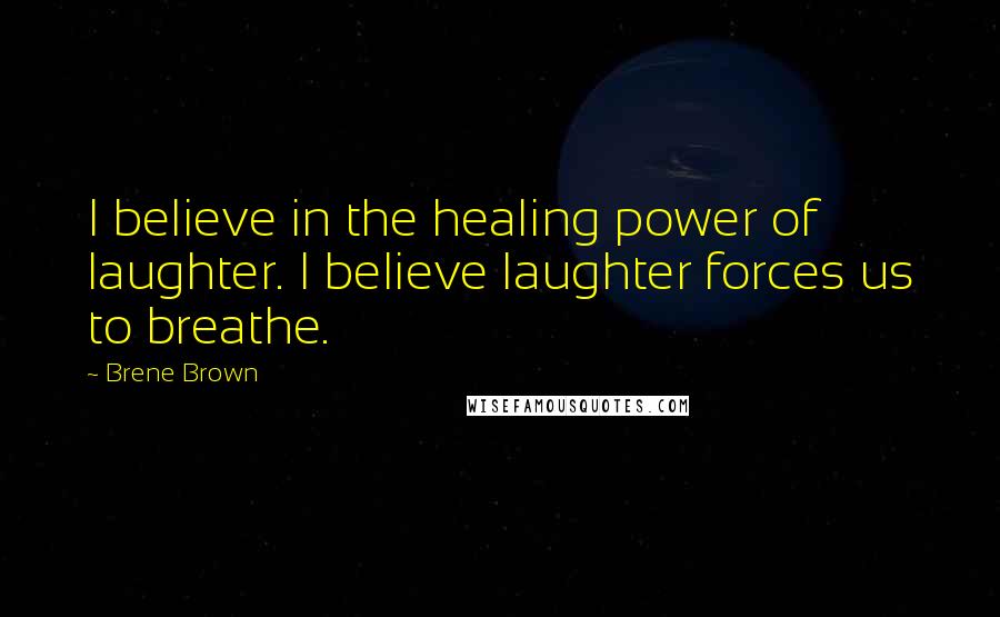 Brene Brown Quotes: I believe in the healing power of laughter. I believe laughter forces us to breathe.
