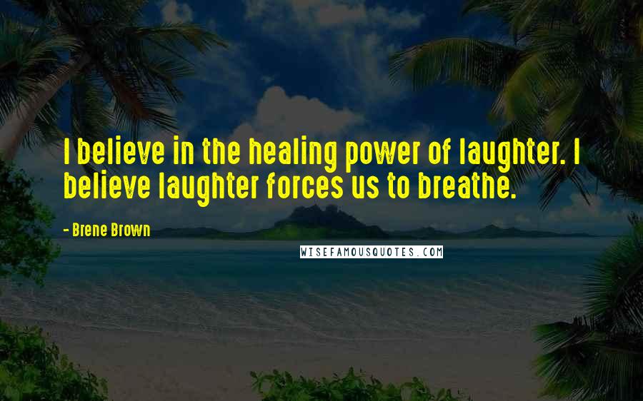 Brene Brown Quotes: I believe in the healing power of laughter. I believe laughter forces us to breathe.