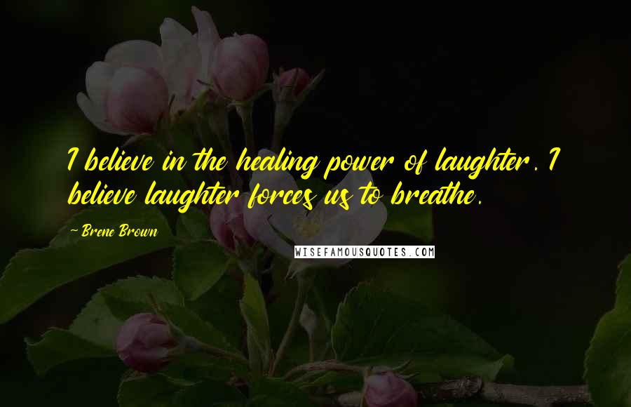 Brene Brown Quotes: I believe in the healing power of laughter. I believe laughter forces us to breathe.