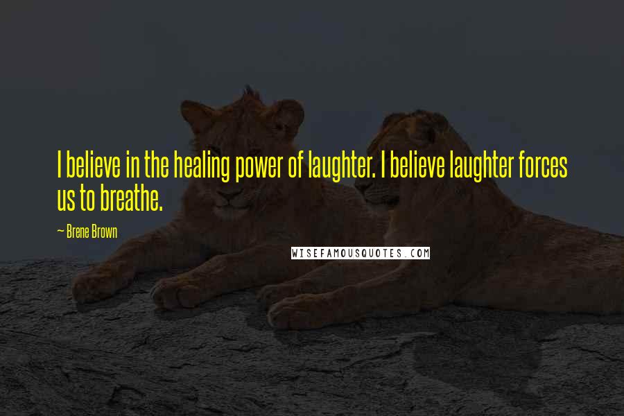 Brene Brown Quotes: I believe in the healing power of laughter. I believe laughter forces us to breathe.