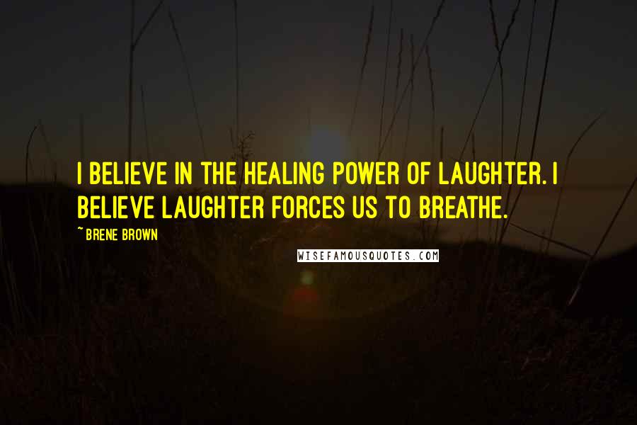 Brene Brown Quotes: I believe in the healing power of laughter. I believe laughter forces us to breathe.