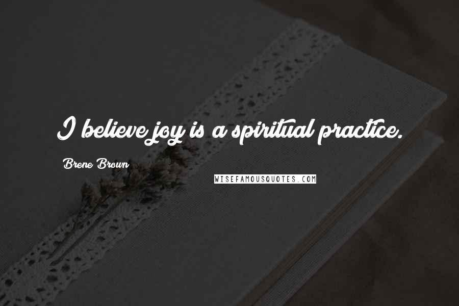 Brene Brown Quotes: I believe joy is a spiritual practice.