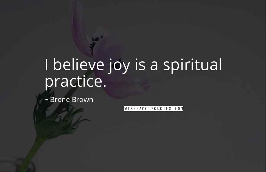 Brene Brown Quotes: I believe joy is a spiritual practice.