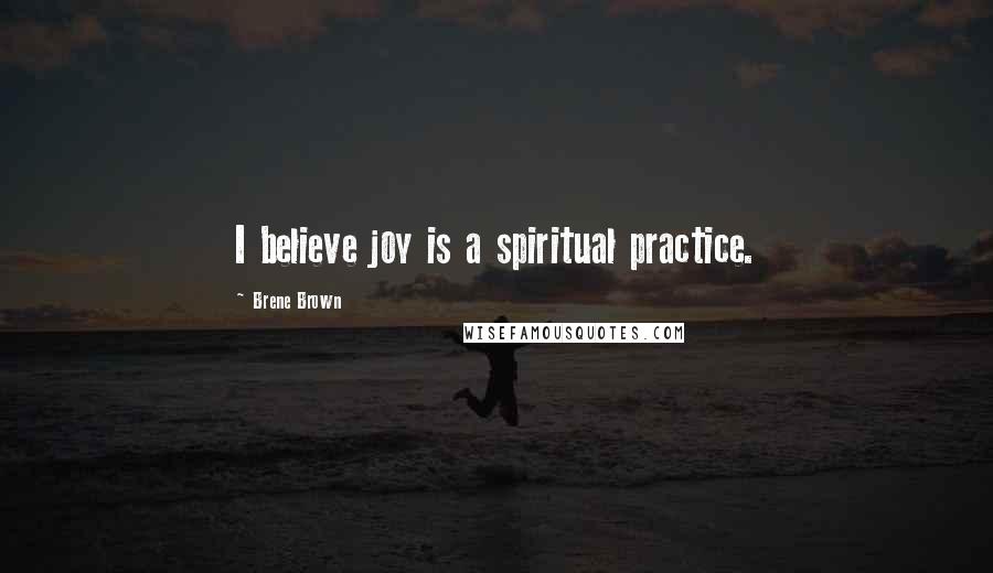 Brene Brown Quotes: I believe joy is a spiritual practice.