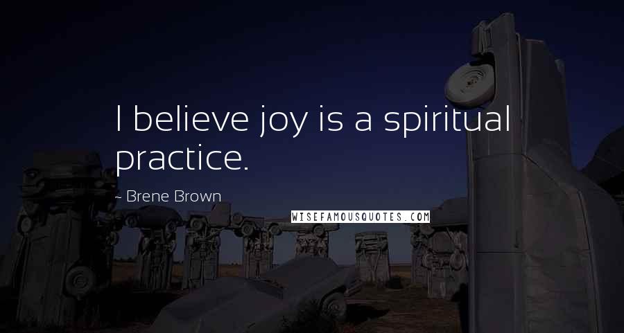 Brene Brown Quotes: I believe joy is a spiritual practice.