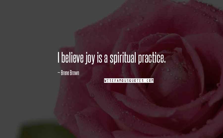 Brene Brown Quotes: I believe joy is a spiritual practice.