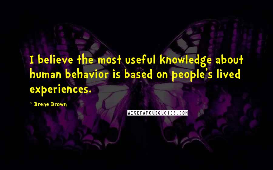 Brene Brown Quotes: I believe the most useful knowledge about human behavior is based on people's lived experiences.