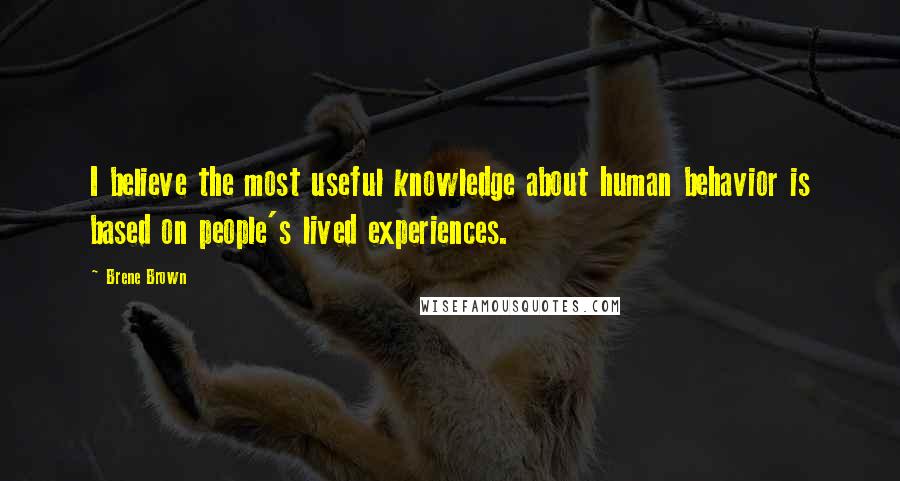 Brene Brown Quotes: I believe the most useful knowledge about human behavior is based on people's lived experiences.