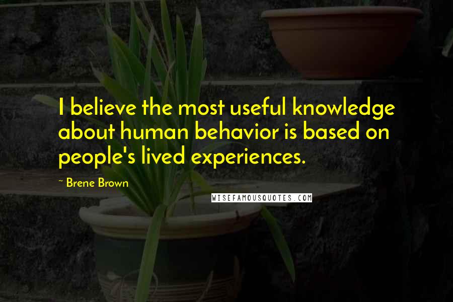 Brene Brown Quotes: I believe the most useful knowledge about human behavior is based on people's lived experiences.