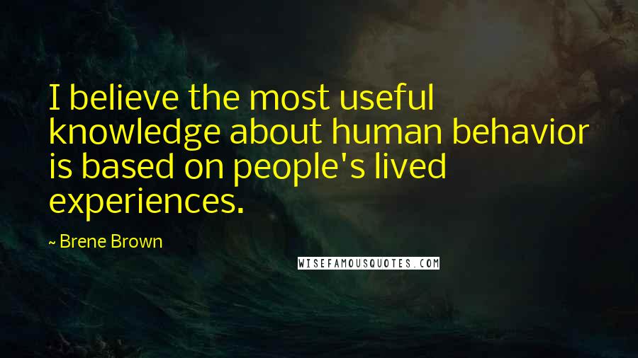 Brene Brown Quotes: I believe the most useful knowledge about human behavior is based on people's lived experiences.