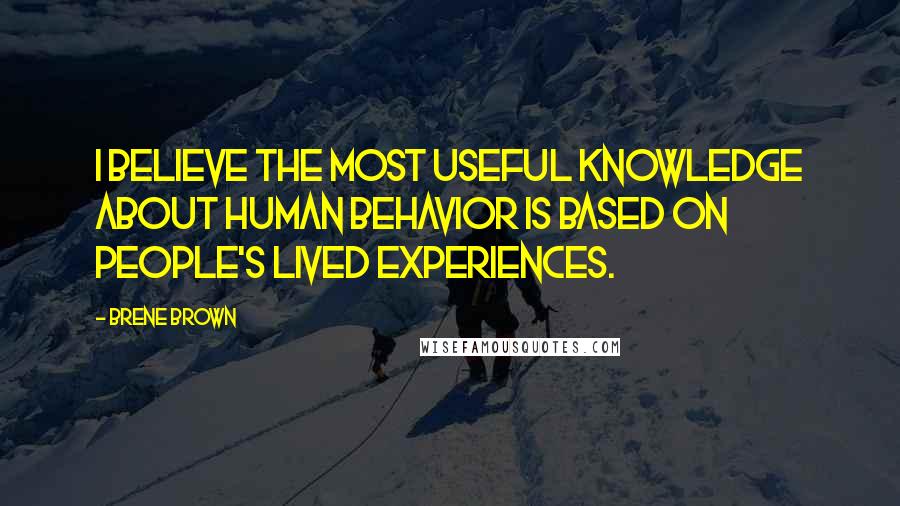 Brene Brown Quotes: I believe the most useful knowledge about human behavior is based on people's lived experiences.